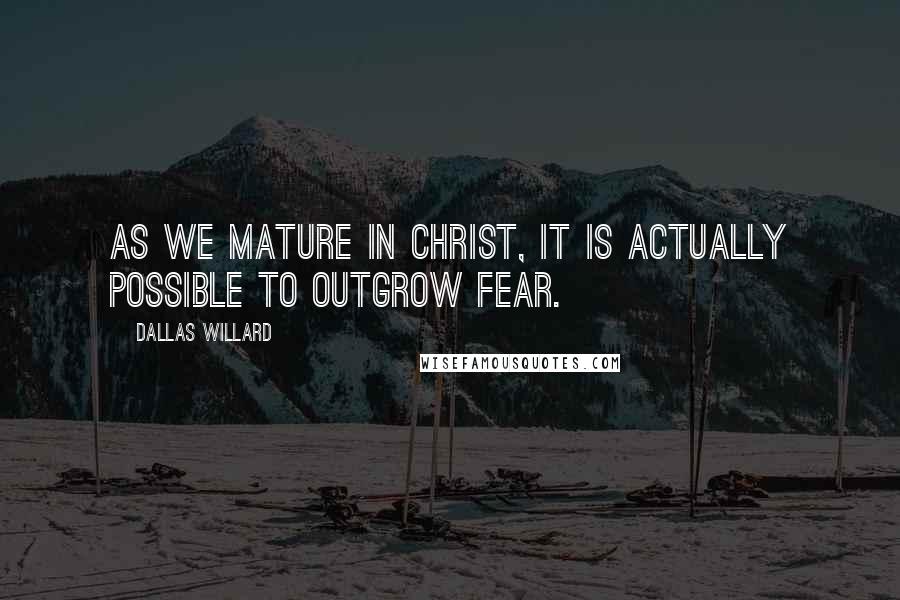 Dallas Willard Quotes: As we mature in Christ, it is actually possible to outgrow fear.