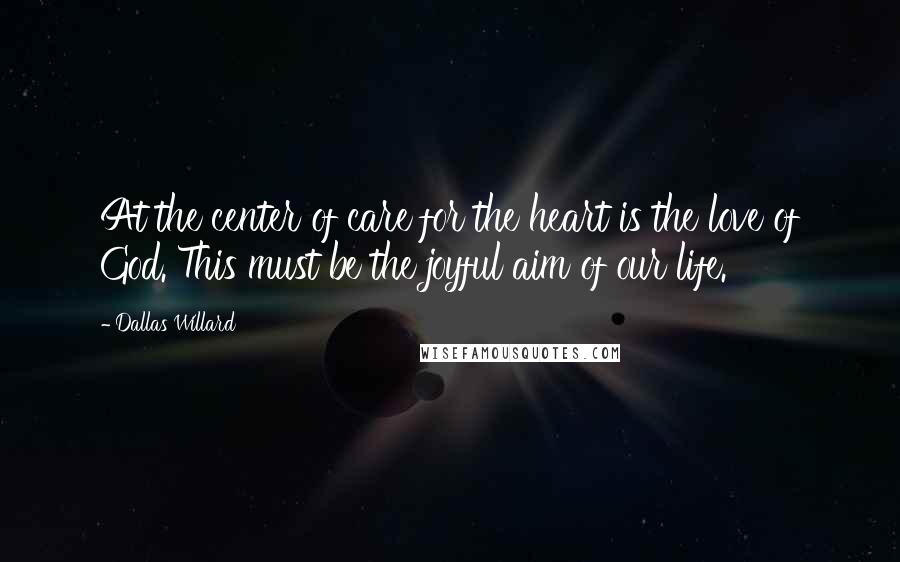 Dallas Willard Quotes: At the center of care for the heart is the love of God. This must be the joyful aim of our life.