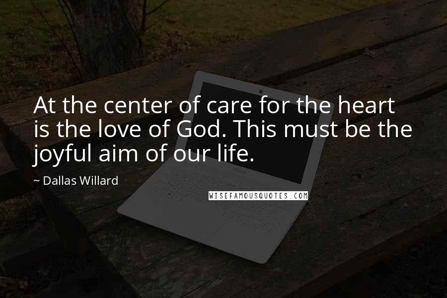 Dallas Willard Quotes: At the center of care for the heart is the love of God. This must be the joyful aim of our life.