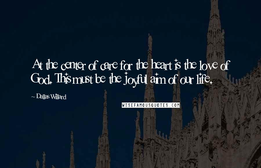 Dallas Willard Quotes: At the center of care for the heart is the love of God. This must be the joyful aim of our life.