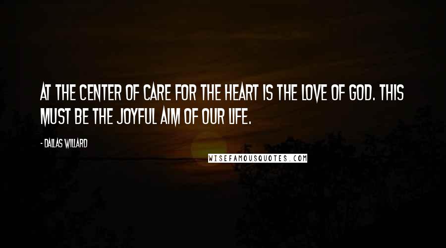 Dallas Willard Quotes: At the center of care for the heart is the love of God. This must be the joyful aim of our life.