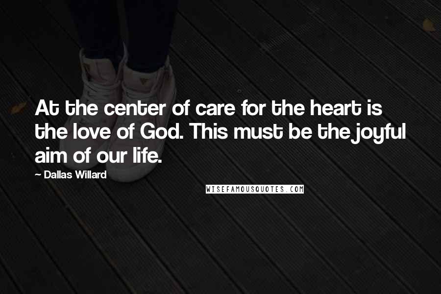 Dallas Willard Quotes: At the center of care for the heart is the love of God. This must be the joyful aim of our life.
