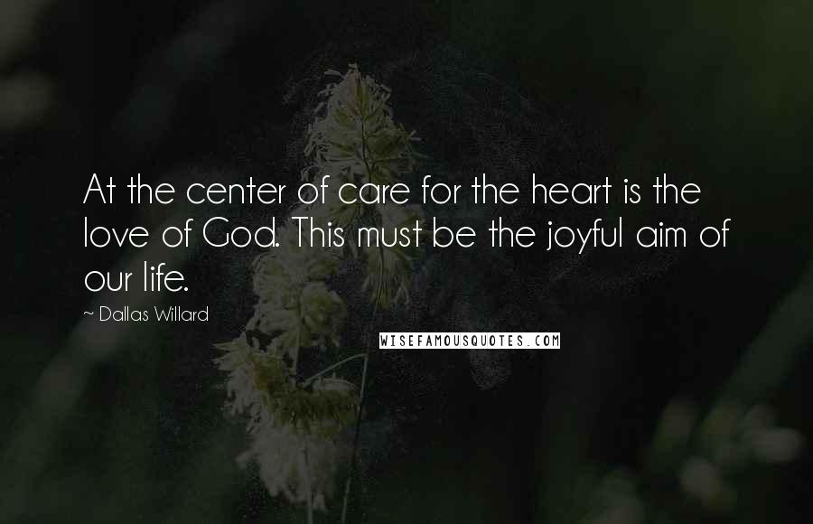 Dallas Willard Quotes: At the center of care for the heart is the love of God. This must be the joyful aim of our life.