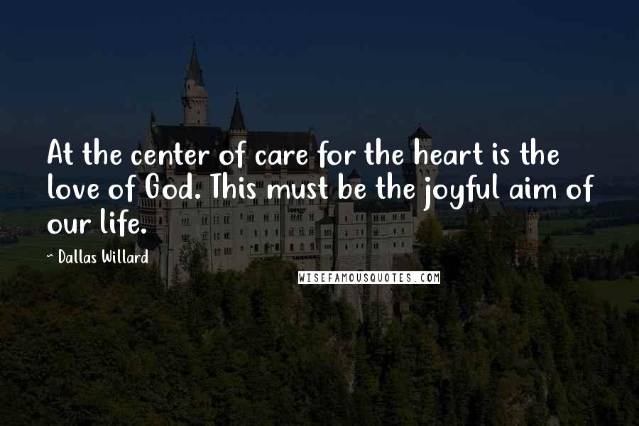 Dallas Willard Quotes: At the center of care for the heart is the love of God. This must be the joyful aim of our life.