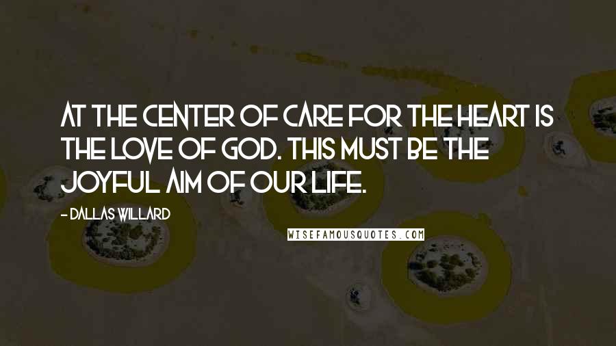 Dallas Willard Quotes: At the center of care for the heart is the love of God. This must be the joyful aim of our life.