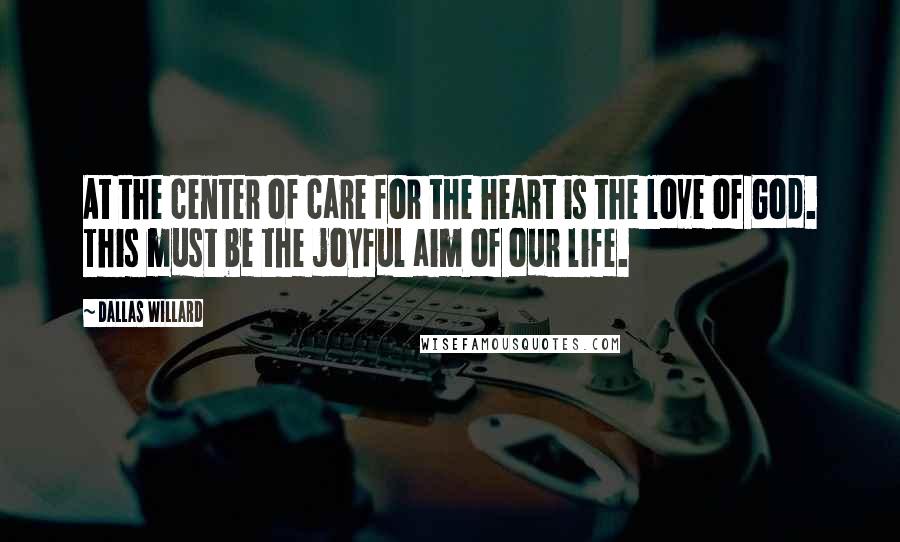 Dallas Willard Quotes: At the center of care for the heart is the love of God. This must be the joyful aim of our life.