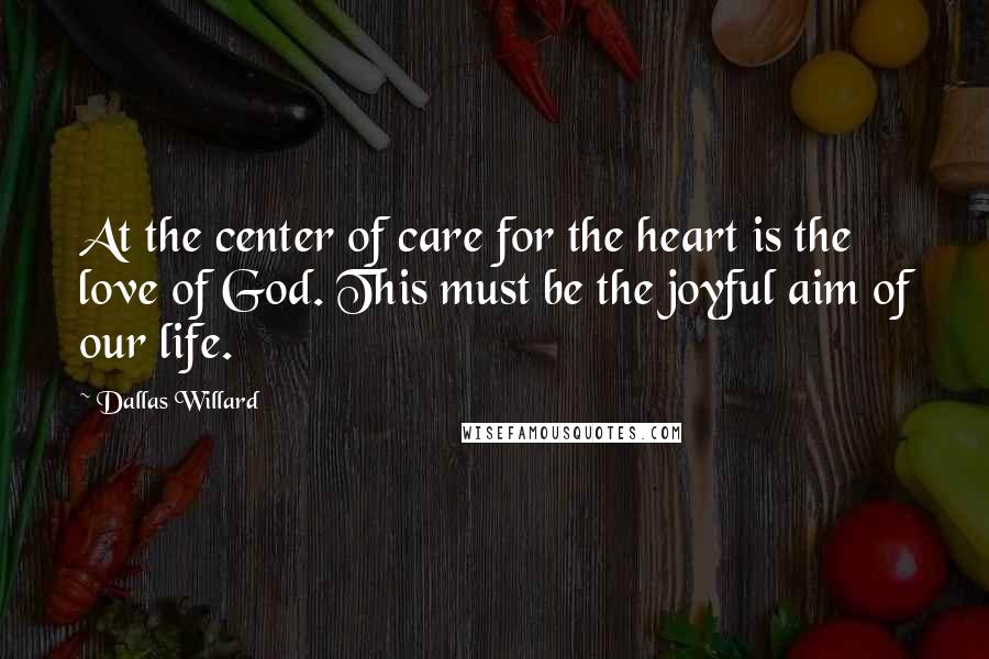 Dallas Willard Quotes: At the center of care for the heart is the love of God. This must be the joyful aim of our life.