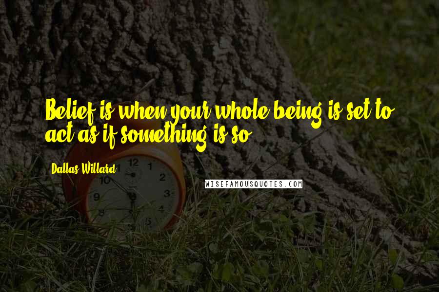 Dallas Willard Quotes: Belief is when your whole being is set to act as if something is so.