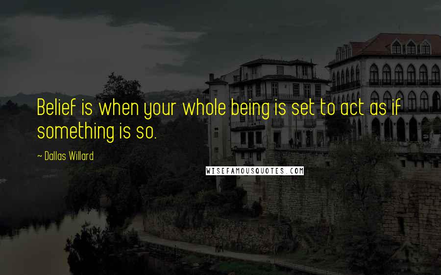 Dallas Willard Quotes: Belief is when your whole being is set to act as if something is so.