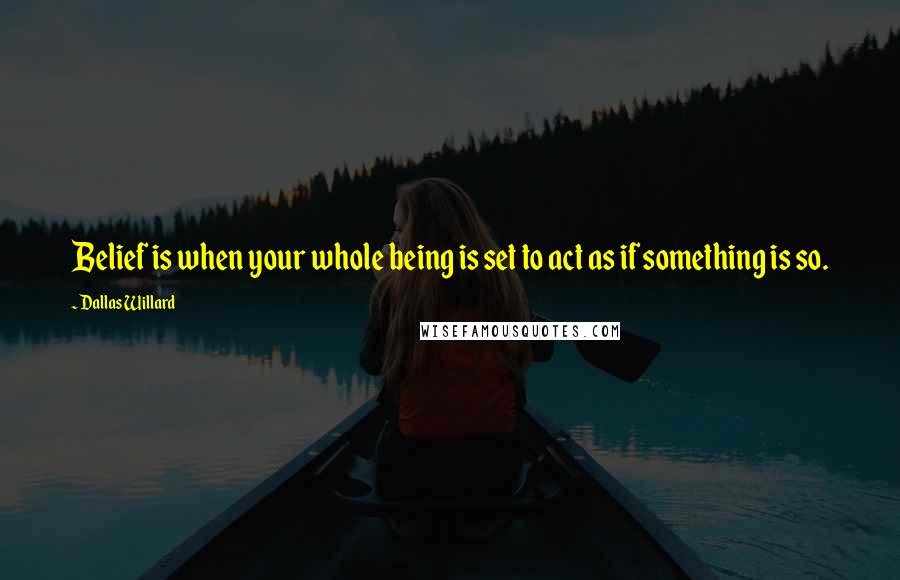 Dallas Willard Quotes: Belief is when your whole being is set to act as if something is so.
