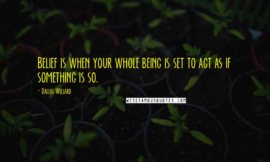 Dallas Willard Quotes: Belief is when your whole being is set to act as if something is so.