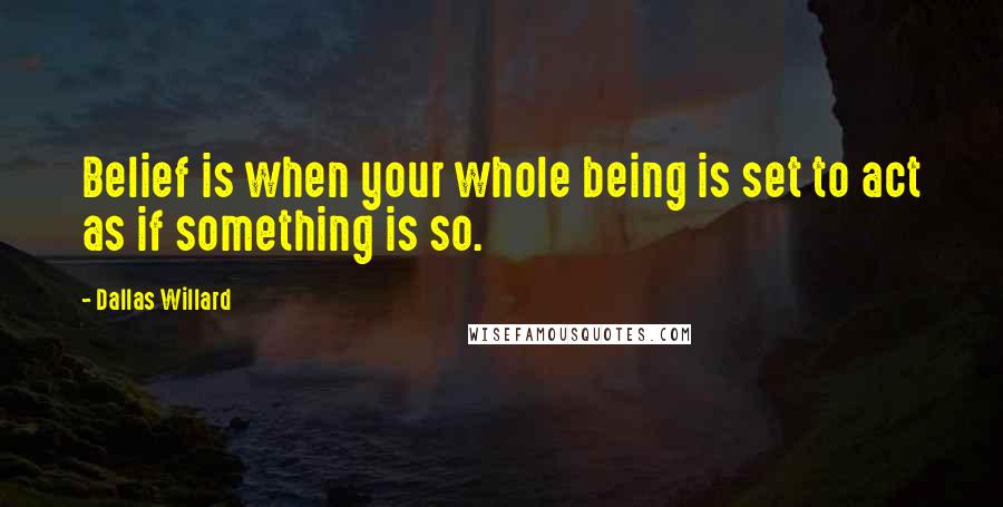 Dallas Willard Quotes: Belief is when your whole being is set to act as if something is so.