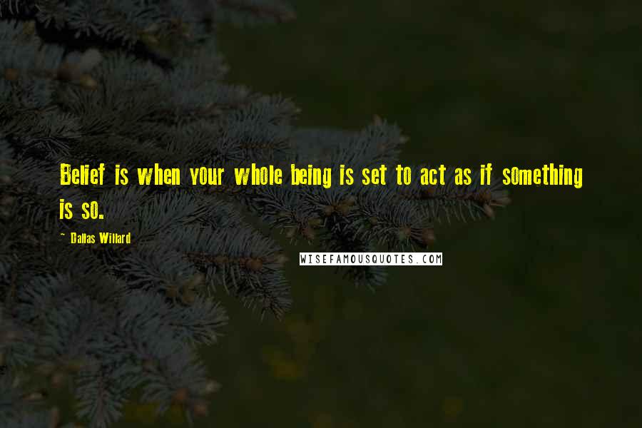 Dallas Willard Quotes: Belief is when your whole being is set to act as if something is so.