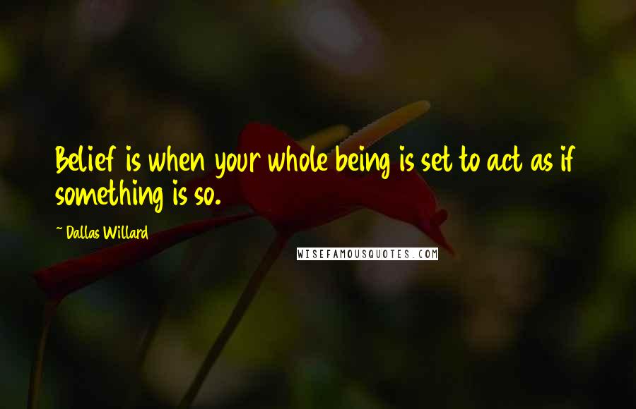 Dallas Willard Quotes: Belief is when your whole being is set to act as if something is so.