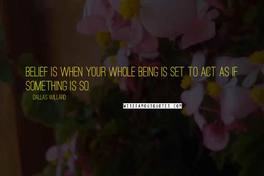 Dallas Willard Quotes: Belief is when your whole being is set to act as if something is so.