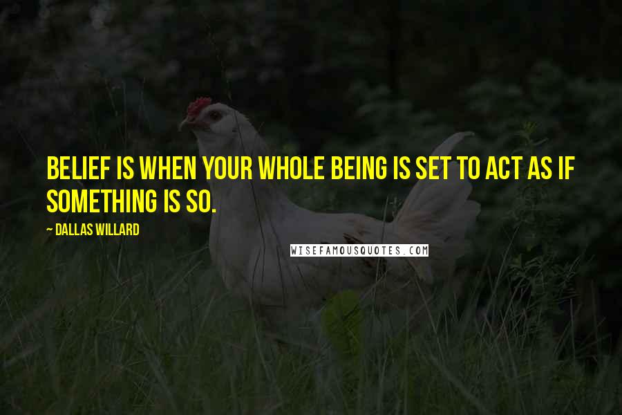 Dallas Willard Quotes: Belief is when your whole being is set to act as if something is so.