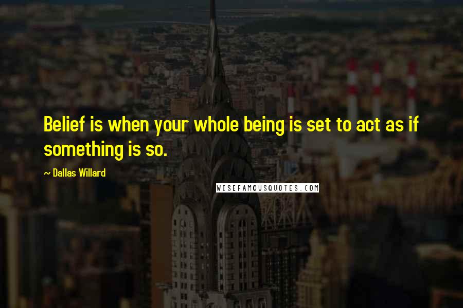 Dallas Willard Quotes: Belief is when your whole being is set to act as if something is so.