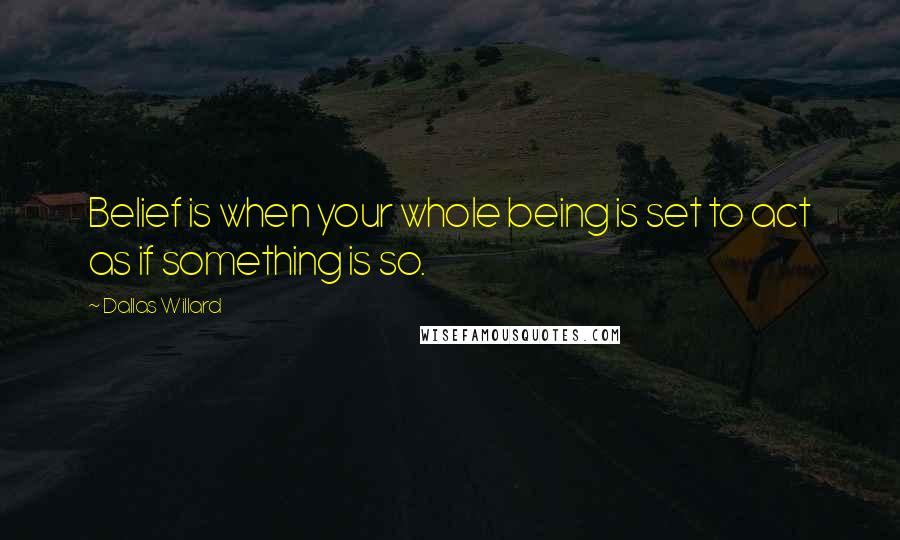 Dallas Willard Quotes: Belief is when your whole being is set to act as if something is so.