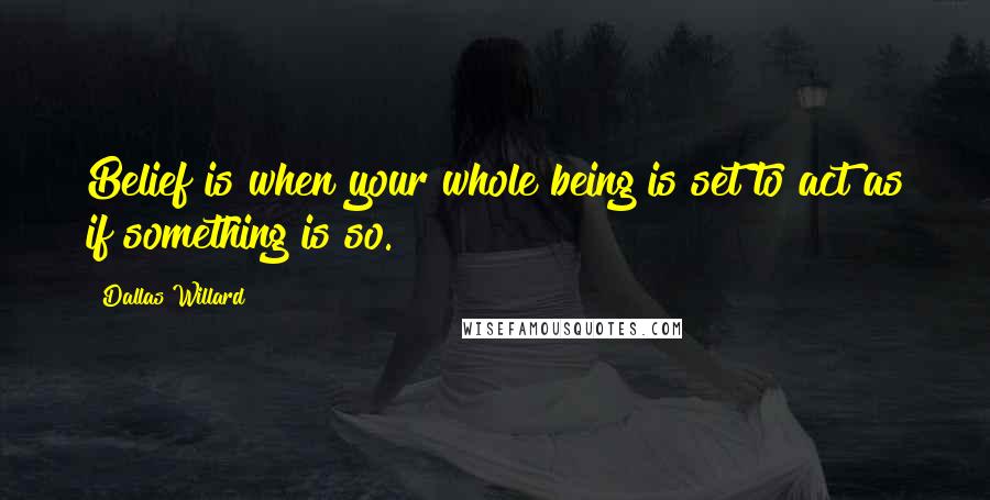 Dallas Willard Quotes: Belief is when your whole being is set to act as if something is so.