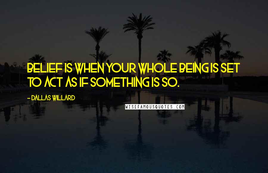 Dallas Willard Quotes: Belief is when your whole being is set to act as if something is so.