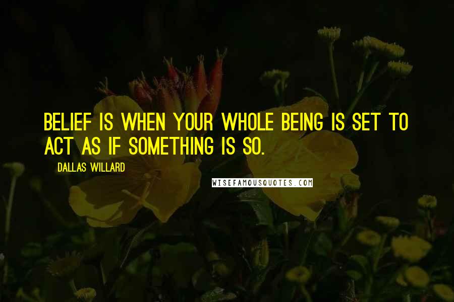 Dallas Willard Quotes: Belief is when your whole being is set to act as if something is so.