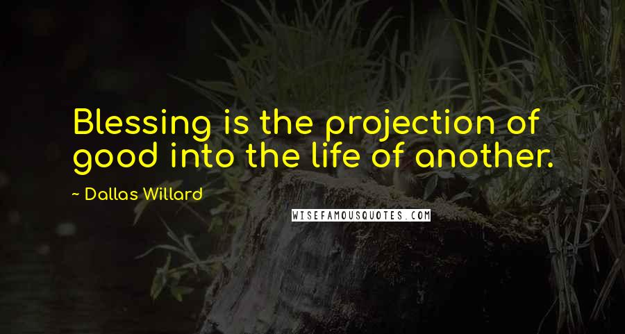 Dallas Willard Quotes: Blessing is the projection of good into the life of another.