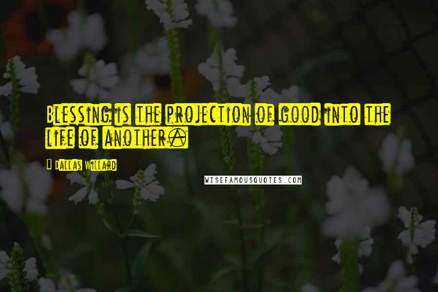 Dallas Willard Quotes: Blessing is the projection of good into the life of another.