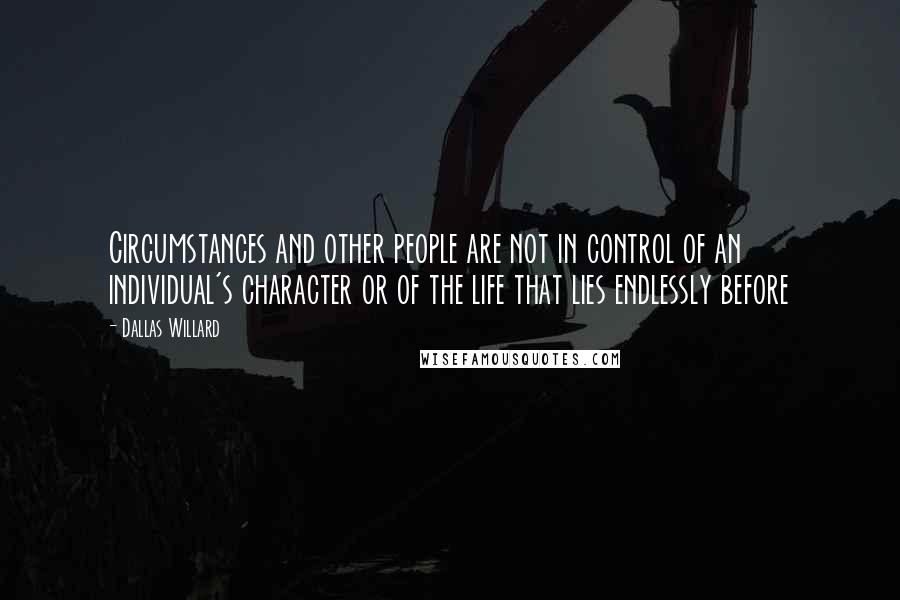 Dallas Willard Quotes: Circumstances and other people are not in control of an individual's character or of the life that lies endlessly before