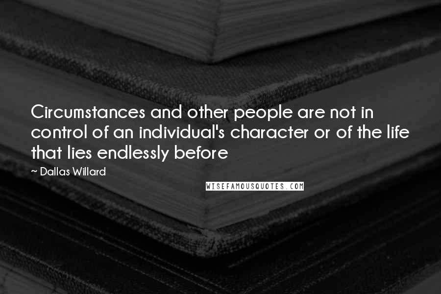 Dallas Willard Quotes: Circumstances and other people are not in control of an individual's character or of the life that lies endlessly before