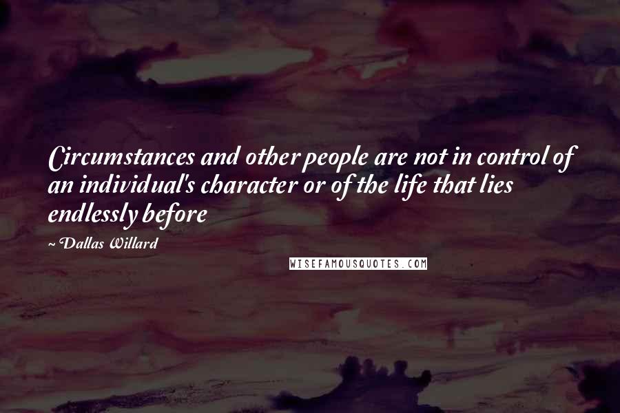 Dallas Willard Quotes: Circumstances and other people are not in control of an individual's character or of the life that lies endlessly before