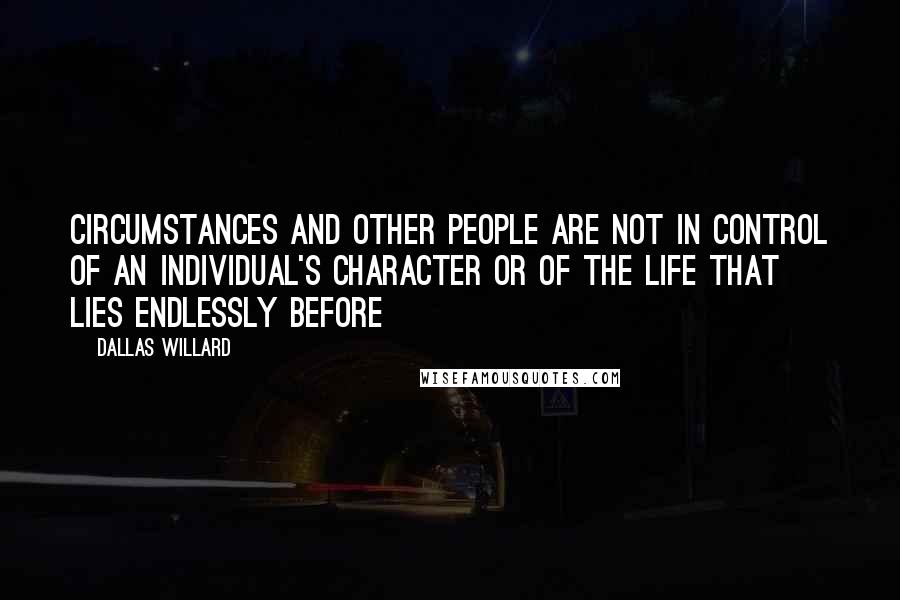 Dallas Willard Quotes: Circumstances and other people are not in control of an individual's character or of the life that lies endlessly before