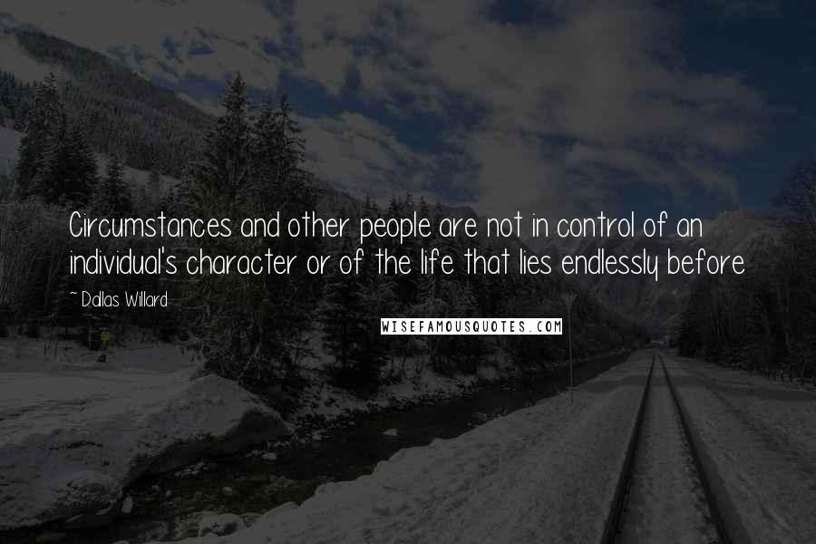 Dallas Willard Quotes: Circumstances and other people are not in control of an individual's character or of the life that lies endlessly before