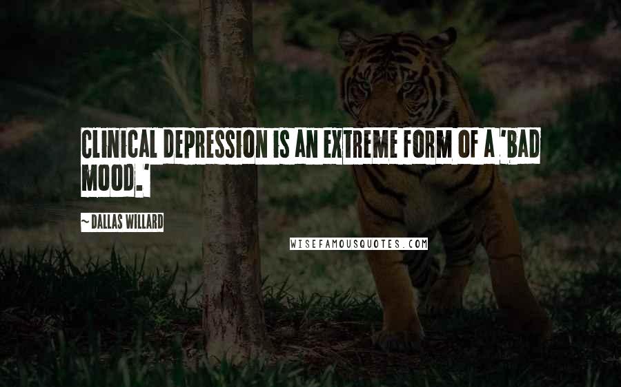 Dallas Willard Quotes: Clinical depression is an extreme form of a 'bad mood.'