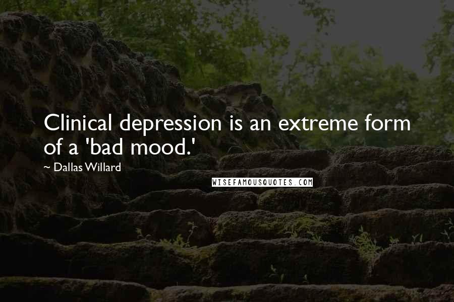 Dallas Willard Quotes: Clinical depression is an extreme form of a 'bad mood.'