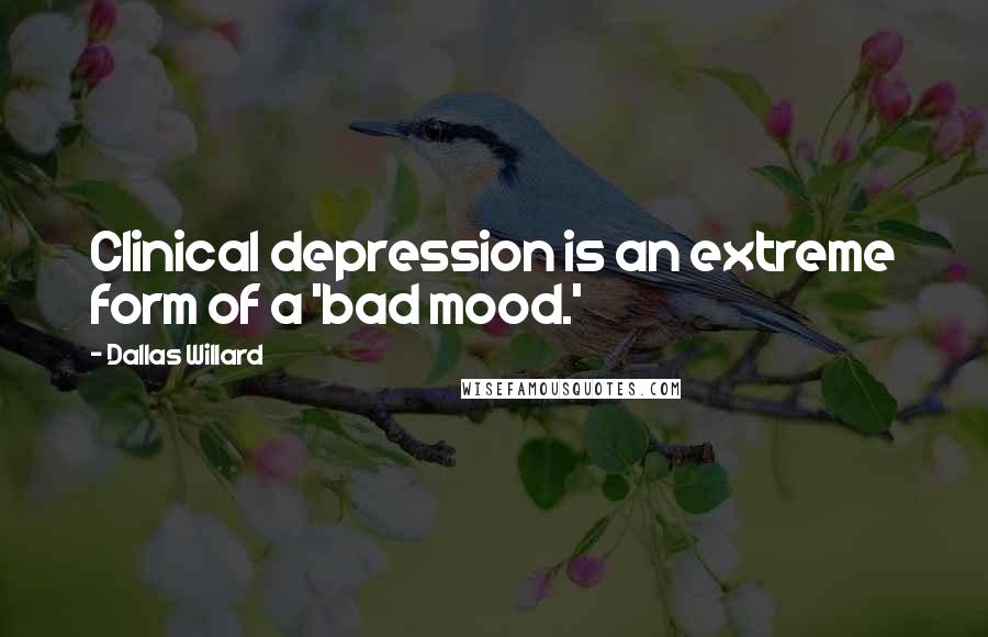 Dallas Willard Quotes: Clinical depression is an extreme form of a 'bad mood.'