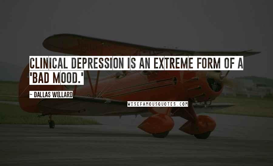 Dallas Willard Quotes: Clinical depression is an extreme form of a 'bad mood.'