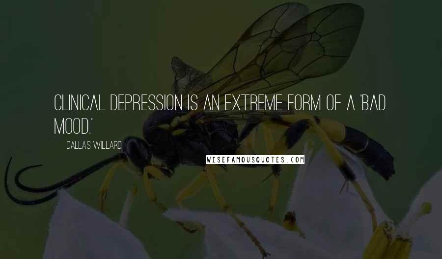 Dallas Willard Quotes: Clinical depression is an extreme form of a 'bad mood.'