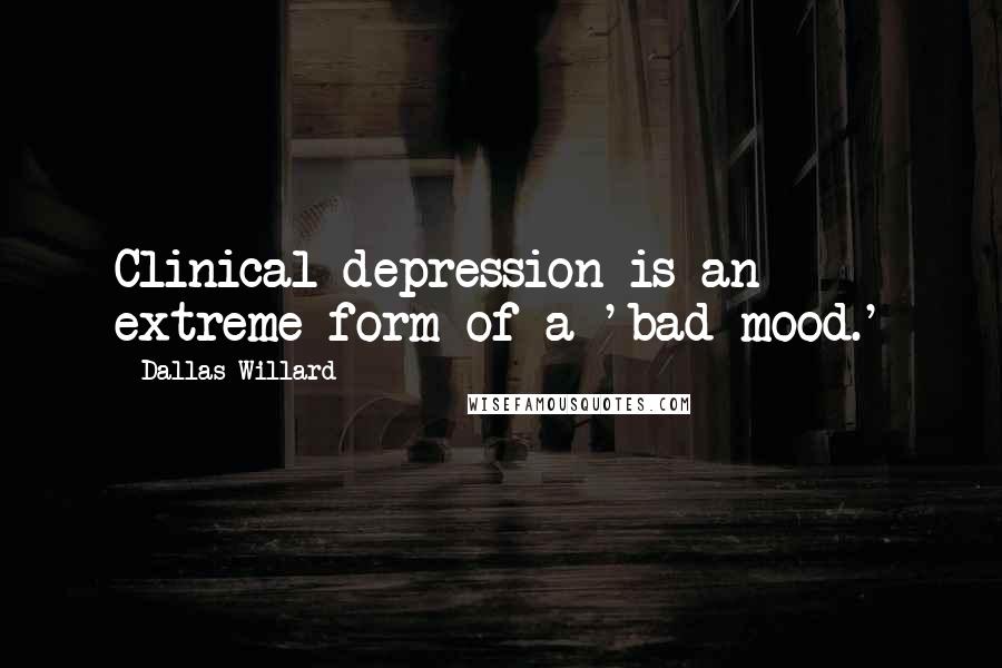 Dallas Willard Quotes: Clinical depression is an extreme form of a 'bad mood.'