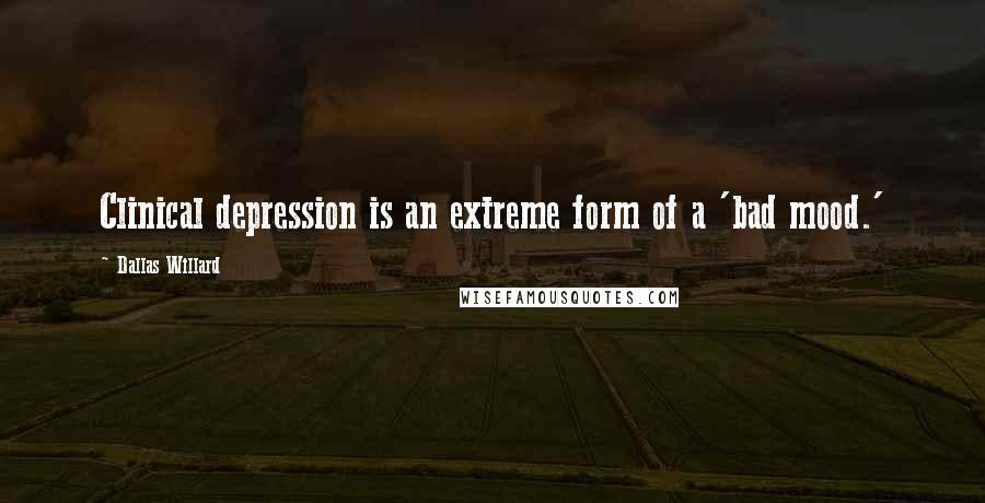 Dallas Willard Quotes: Clinical depression is an extreme form of a 'bad mood.'