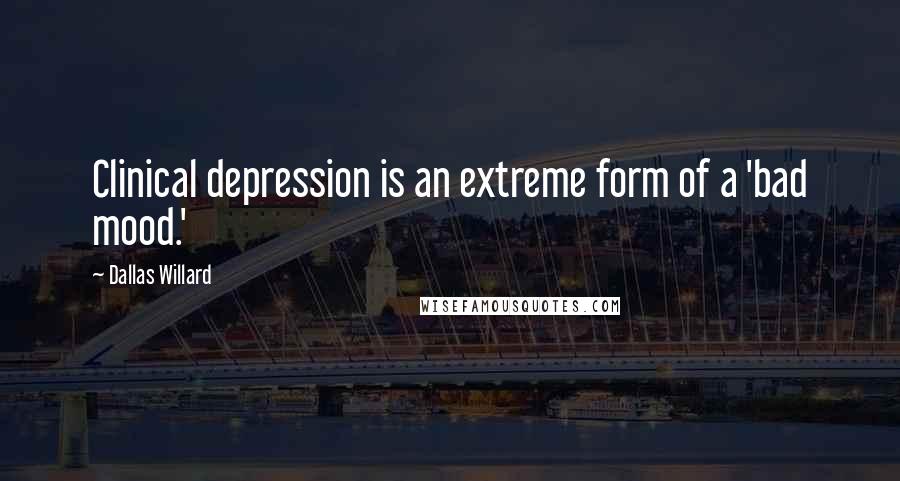 Dallas Willard Quotes: Clinical depression is an extreme form of a 'bad mood.'