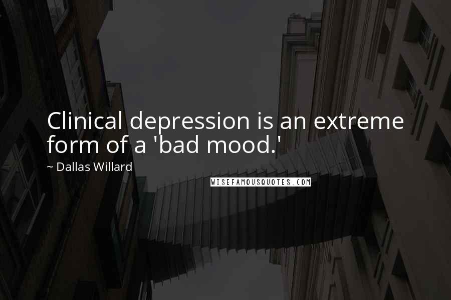 Dallas Willard Quotes: Clinical depression is an extreme form of a 'bad mood.'