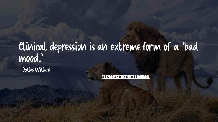 Dallas Willard Quotes: Clinical depression is an extreme form of a 'bad mood.'