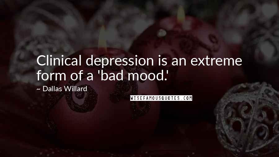 Dallas Willard Quotes: Clinical depression is an extreme form of a 'bad mood.'