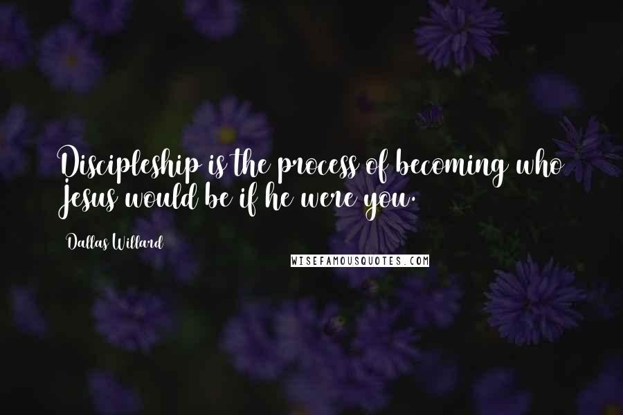 Dallas Willard Quotes: Discipleship is the process of becoming who Jesus would be if he were you.