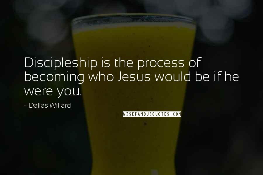 Dallas Willard Quotes: Discipleship is the process of becoming who Jesus would be if he were you.
