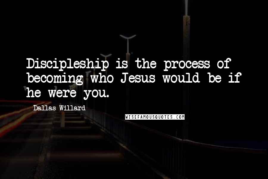 Dallas Willard Quotes: Discipleship is the process of becoming who Jesus would be if he were you.