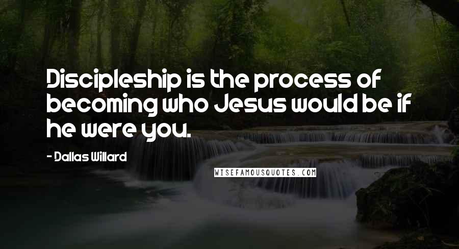 Dallas Willard Quotes: Discipleship is the process of becoming who Jesus would be if he were you.