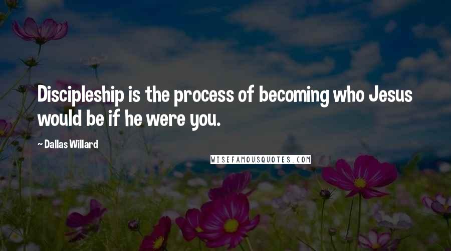 Dallas Willard Quotes: Discipleship is the process of becoming who Jesus would be if he were you.