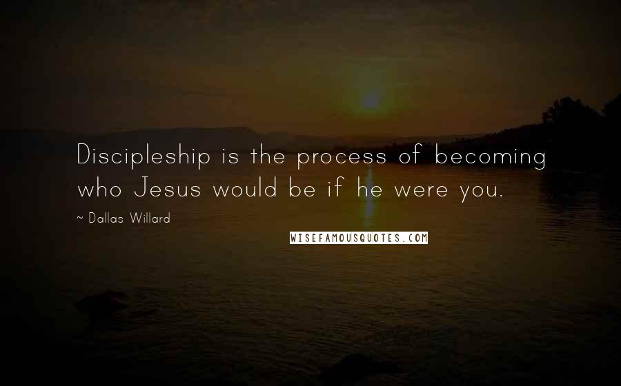 Dallas Willard Quotes: Discipleship is the process of becoming who Jesus would be if he were you.