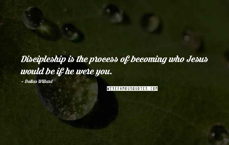 Dallas Willard Quotes: Discipleship is the process of becoming who Jesus would be if he were you.